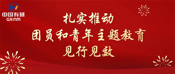中國(guó)有研：“學(xué)”“悟”“踐”三結(jié)合，扎實(shí)推動(dòng)團(tuán)員和青年主題教育見(jiàn)行見(jiàn)效